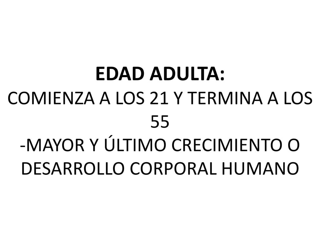 EDAD ADULTA: COMIENZA A LOS 21 Y TERMINA A LOS 55 -MAYOR Y ÚLTIMO CRECIMIENTO O DESARROLLO CORPORAL HUMANO