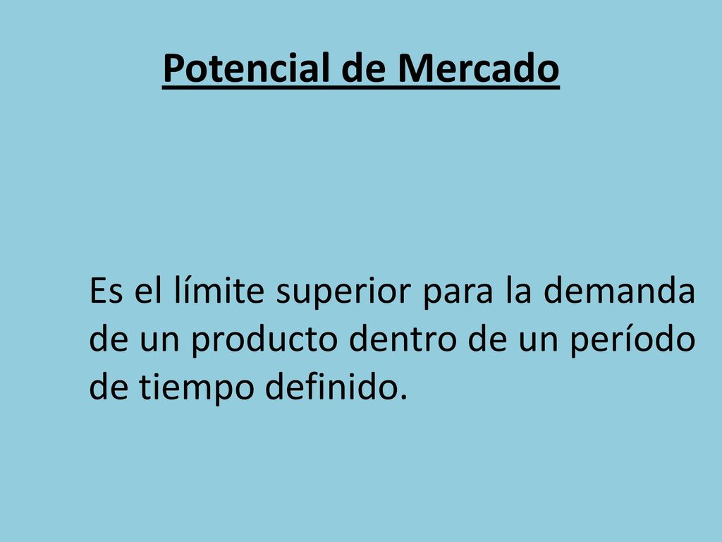 Potencial de Mercado Es el límite superior para la demanda de un producto dentro de un período de tiempo definido.