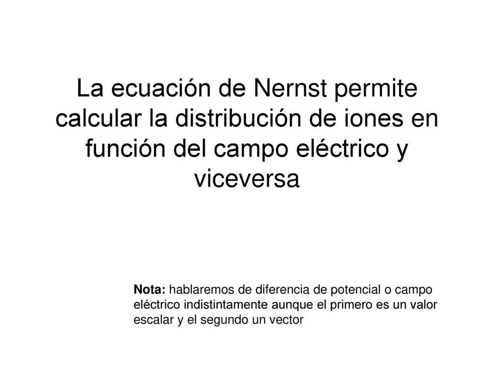 La ecuación de Nernst permite calcular la distribución de iones en función del campo eléctrico y viceversa