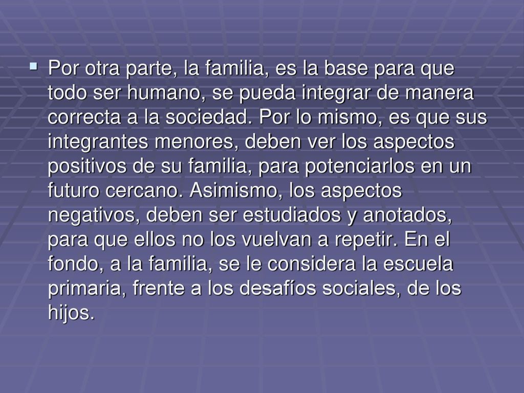 Por otra parte, la familia, es la base para que todo ser humano, se pueda integrar de manera correcta a la sociedad.