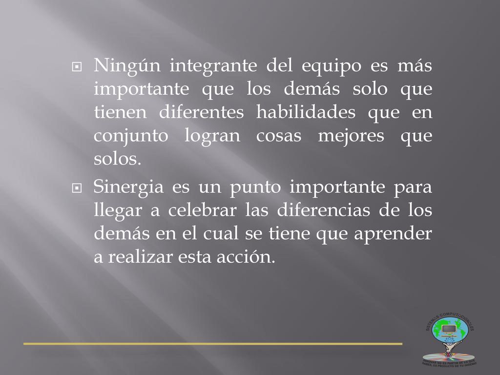 Ningún integrante del equipo es más importante que los demás solo que tienen diferentes habilidades que en conjunto logran cosas mejores que solos.