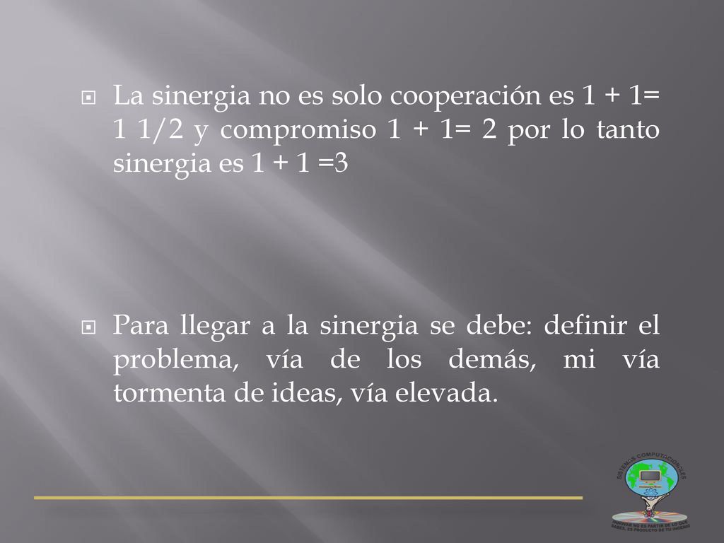 La sinergia no es solo cooperación es 1 + 1= 1 1/2 y compromiso 1 + 1= 2 por lo tanto sinergia es =3