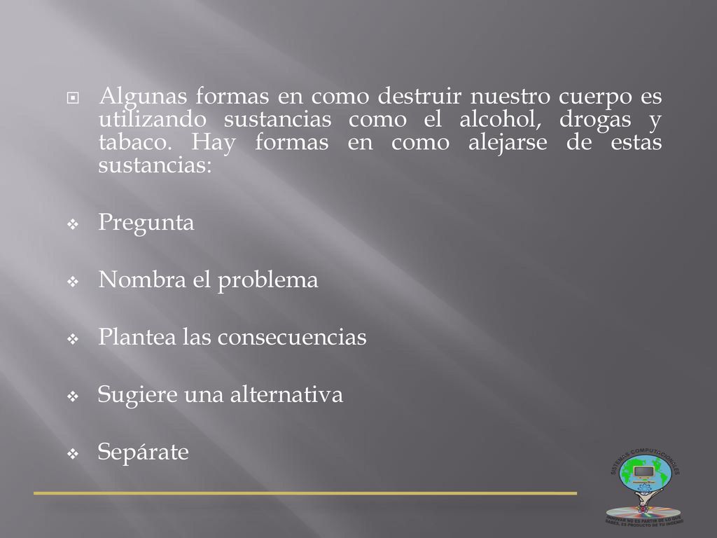 Algunas formas en como destruir nuestro cuerpo es utilizando sustancias como el alcohol, drogas y tabaco. Hay formas en como alejarse de estas sustancias: