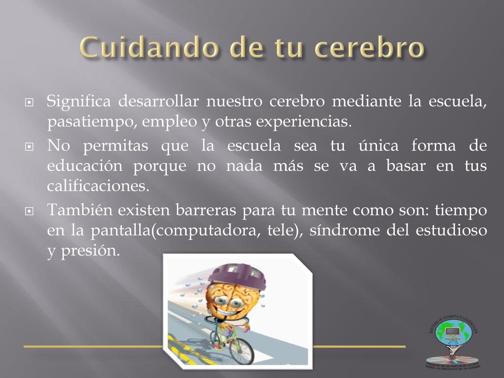 Cuidando de tu cerebro Significa desarrollar nuestro cerebro mediante la escuela, pasatiempo, empleo y otras experiencias.