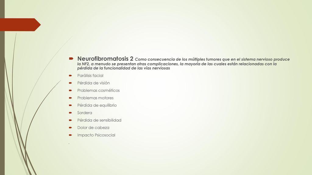 Neurofibromatosis 2 Como consecuencia de los múltiples tumores que en el sistema nervioso produce la NF2, a menudo se presentan otras complicaciones, la mayoría de las cuales están relacionadas con la pérdida de la funcionalidad de las vías nerviosas