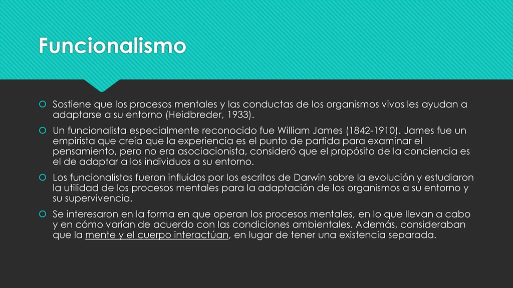 Funcionalismo Sostiene que los procesos mentales y las conductas de los organismos vivos les ayudan a adaptarse a su entorno (Heidbreder, 1933).