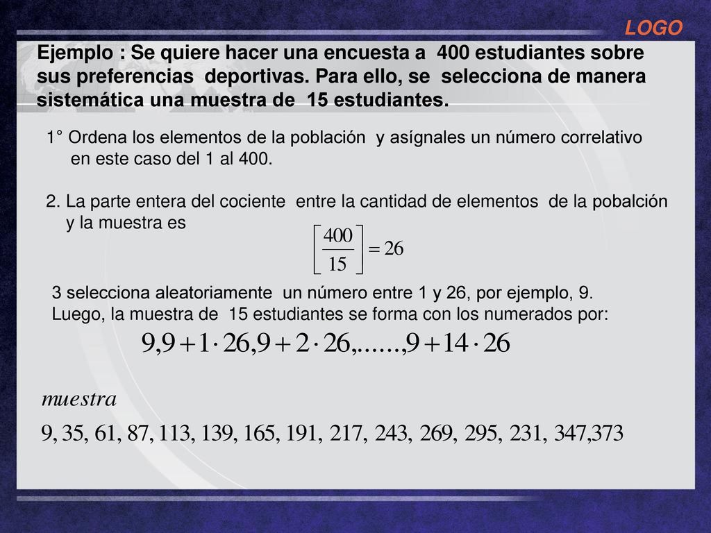 Ejemplo : Se quiere hacer una encuesta a 400 estudiantes sobre sus preferencias deportivas. Para ello, se selecciona de manera sistemática una muestra de 15 estudiantes.
