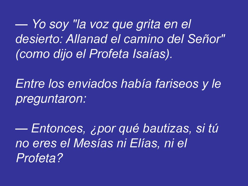 — Yo soy la voz que grita en el desierto: Allanad el camino del Señor (como dijo el Profeta Isaías).