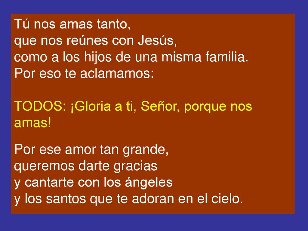 Tú nos amas tanto, que nos reúnes con Jesús, como a los hijos de una misma familia. Por eso te aclamamos: