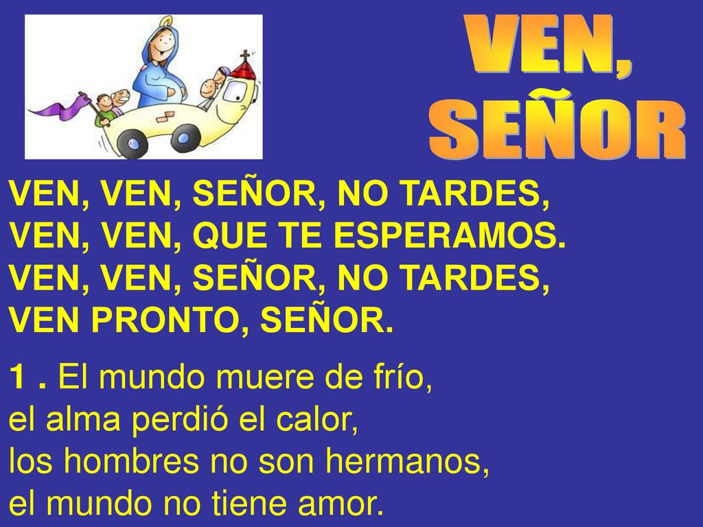 VEN, SEÑOR. VEN, VEN, SEÑOR, NO TARDES, VEN, VEN, QUE TE ESPERAMOS. VEN PRONTO, SEÑOR. 1 . El mundo muere de frío,