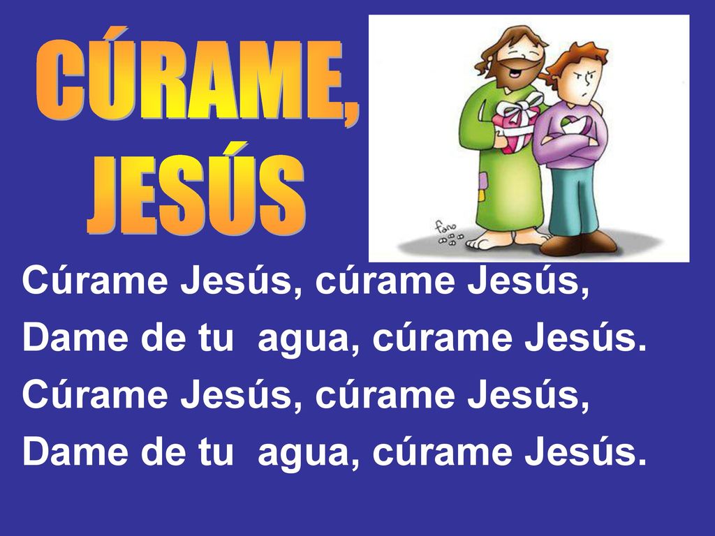 Cúrame Jesús, cúrame Jesús, Dame de tu agua, cúrame Jesús.