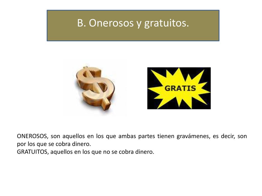 B. Onerosos y gratuitos. ONEROSOS, son aquellos en los que ambas partes tienen gravámenes, es decir, son por los que se cobra dinero.