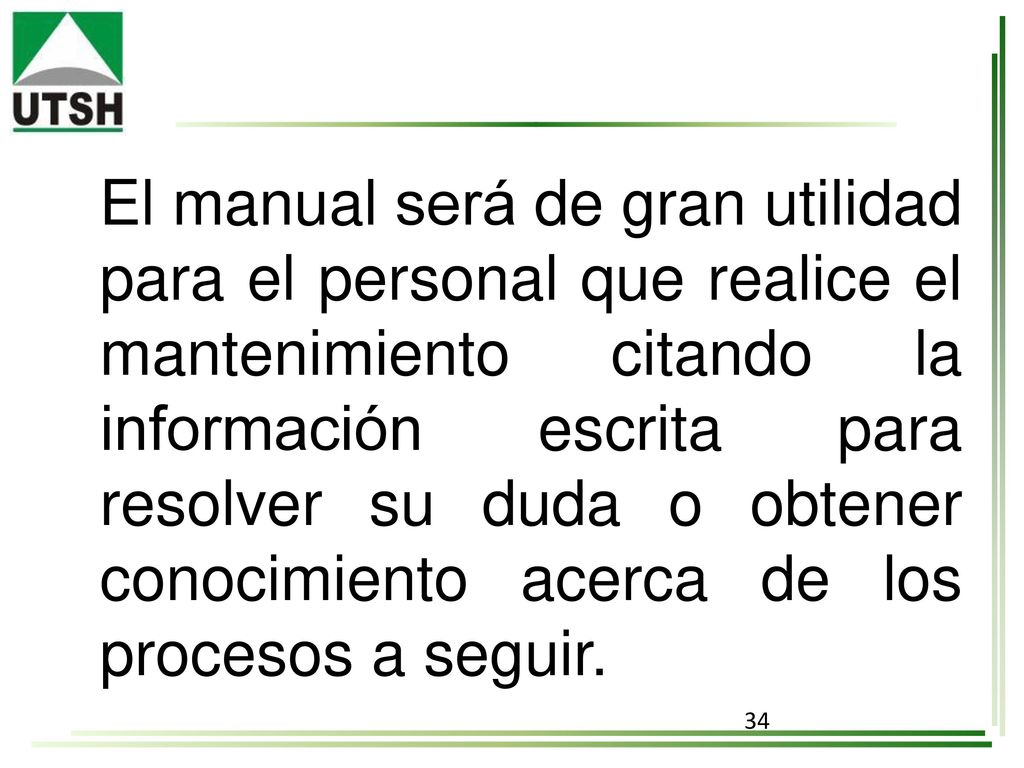 El manual será de gran utilidad para el personal que realice el mantenimiento citando la información escrita para resolver su duda o obtener conocimiento acerca de los procesos a seguir.