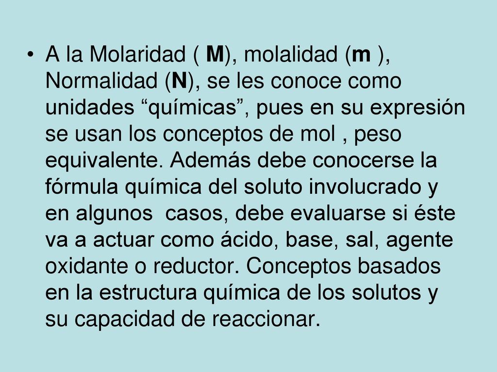 A la Molaridad ( M), molalidad (m ), Normalidad (N), se les conoce como unidades químicas , pues en su expresión se usan los conceptos de mol , peso equivalente.