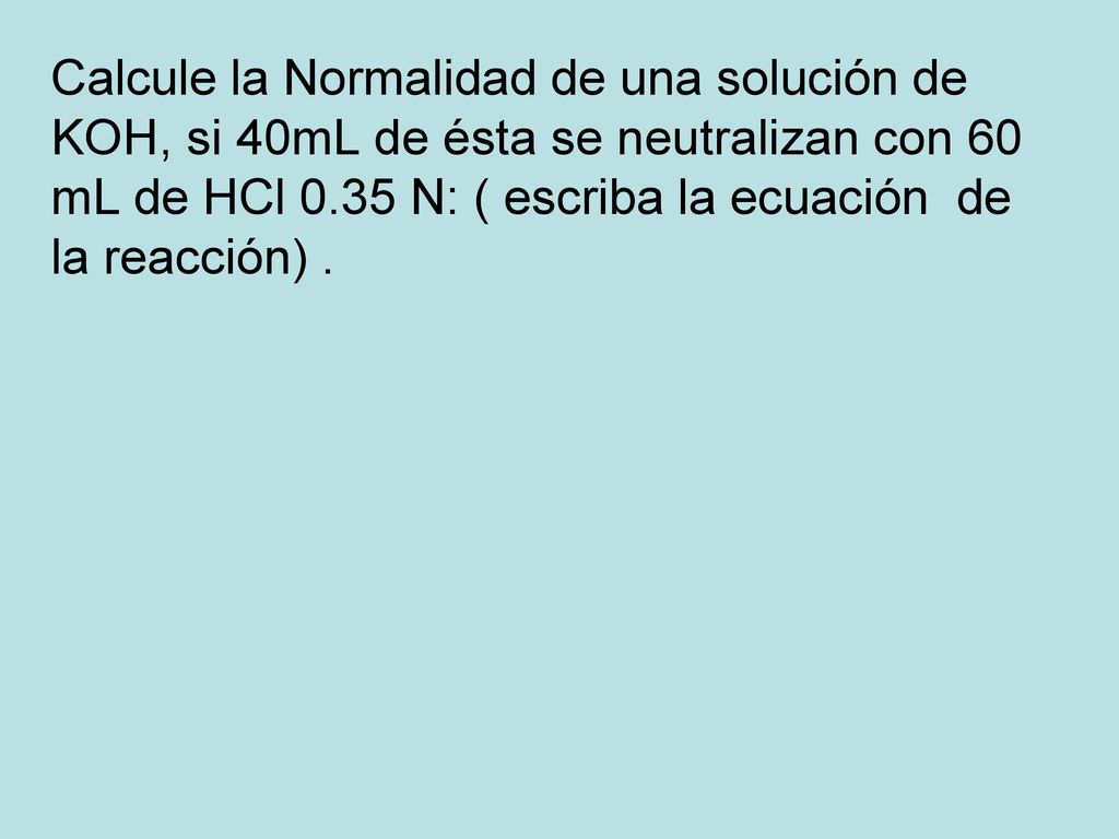 Calcule la Normalidad de una solución de KOH, si 40mL de ésta se neutralizan con 60 mL de HCl 0.35 N: ( escriba la ecuación de la reacción) .