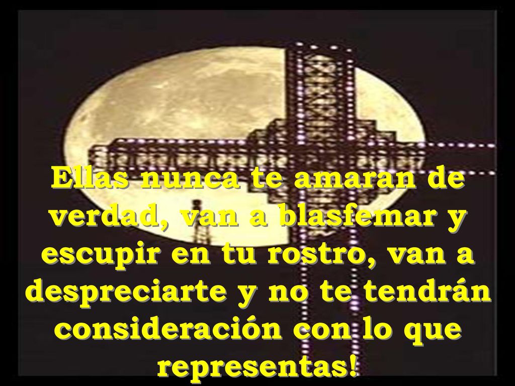Ellas nunca te amaran de verdad, van a blasfemar y escupir en tu rostro, van a despreciarte y no te tendrán consideración con lo que representas!