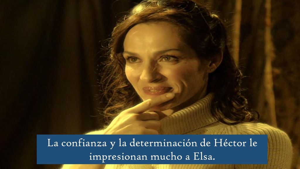 La confianza y la determinación de Héctor le impresionan mucho a Elsa.