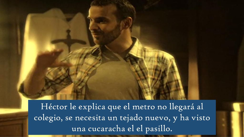 Héctor le explica que el metro no llegará al colegio, se necesita un tejado nuevo, y ha visto una cucaracha el el pasillo.