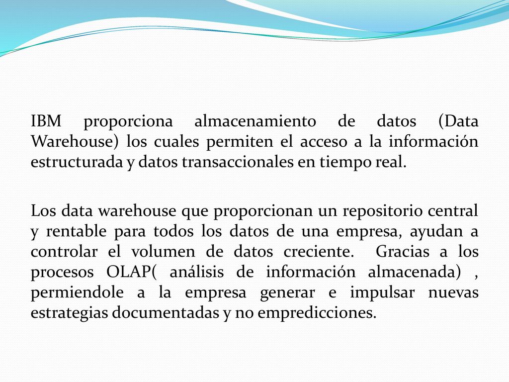 IBM proporciona almacenamiento de datos (Data Warehouse) los cuales permiten el acceso a la información estructurada y datos transaccionales en tiempo real.