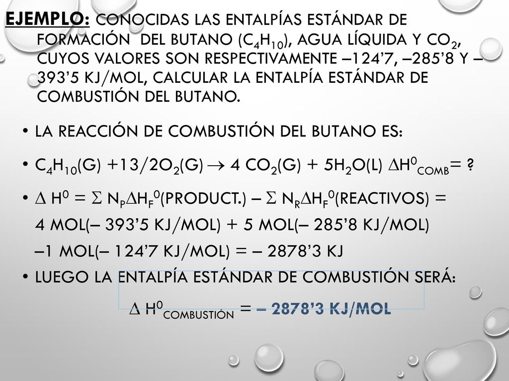 Ejemplo: Conocidas las entalpías estándar de formación del butano (C4H10), agua líquida y CO2, cuyos valores son respectivamente –124’7, –285’8 y –393’5 kJ/mol, calcular la entalpía estándar de combustión del butano.