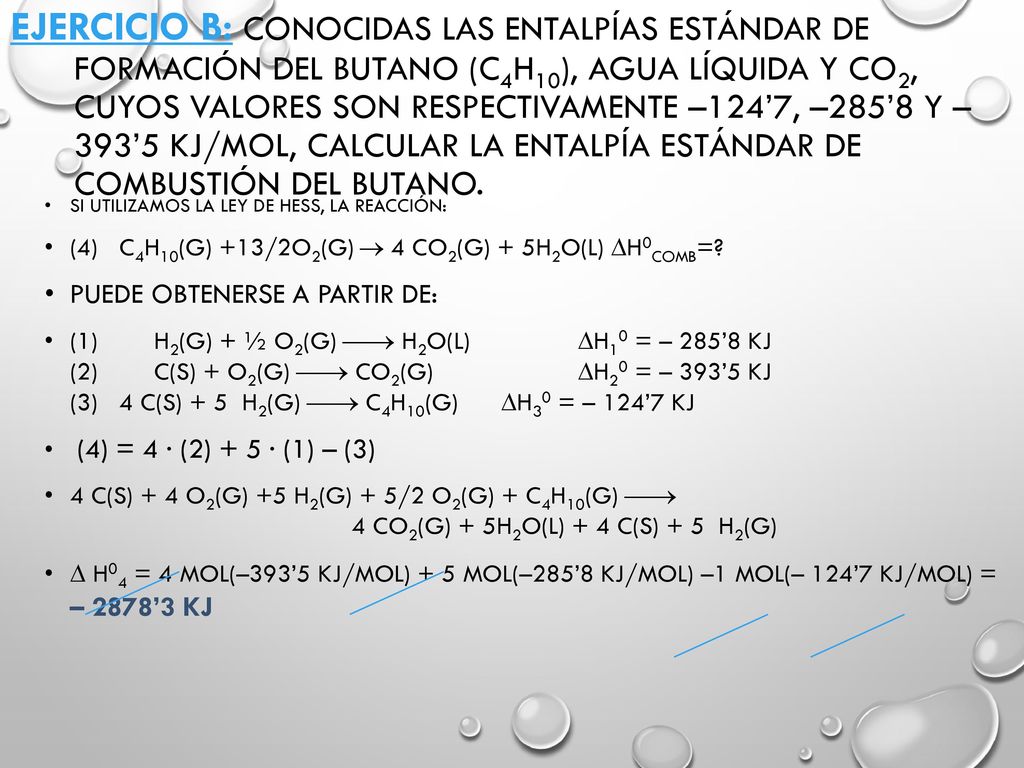 Ejercicio B: Conocidas las entalpías estándar de formación del butano (C4H10), agua líquida y CO2, cuyos valores son respectivamente –124’7, –285’8 y –393’5 kJ/mol, calcular la entalpía estándar de combustión del butano.