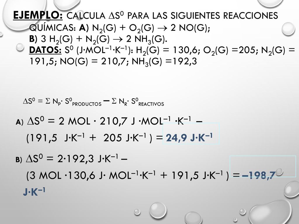 Ejemplo: Calcula S0 para las siguientes reacciones químicas: a) N2(g) + O2(g)  2 NO(g); b) 3 H2(g) + N2(g)  2 NH3(g). Datos: S0 (J·mol–1·K–1): H2(g) = 130,6; O2(g) =205; N2(g) = 191,5; NO(g) = 210,7; NH3(g) =192,3