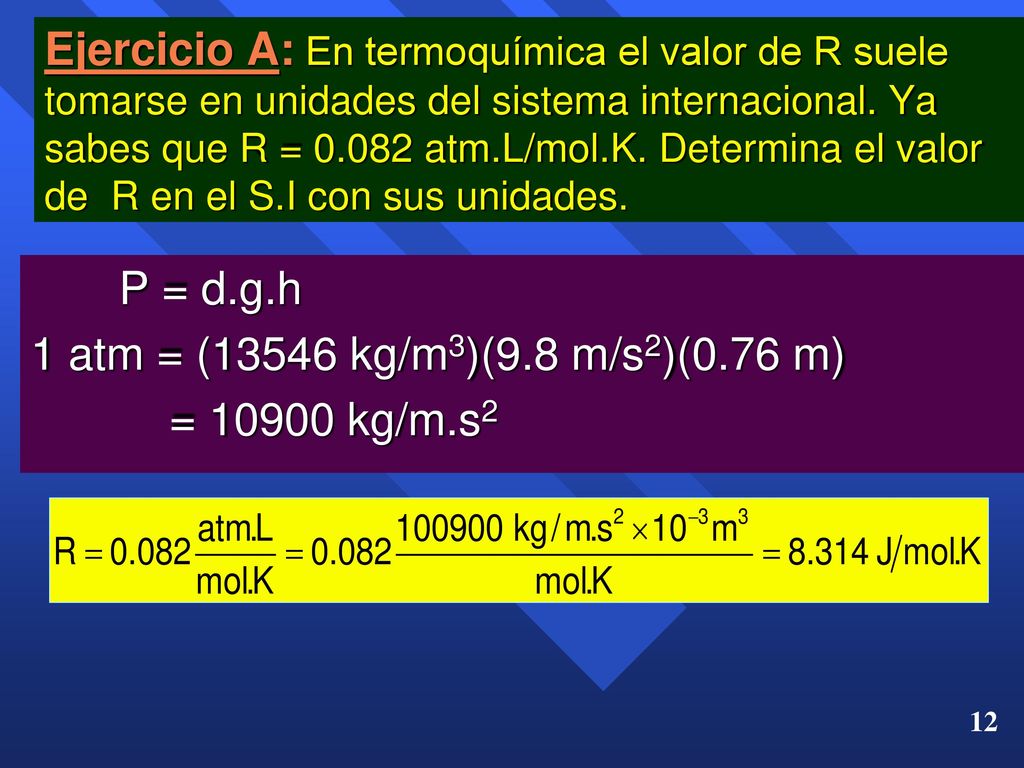 Ejercicio A: En termoquímica el valor de R suele tomarse en unidades del sistema internacional. Ya sabes que R = atm.L/mol.K. Determina el valor de R en el S.I con sus unidades.