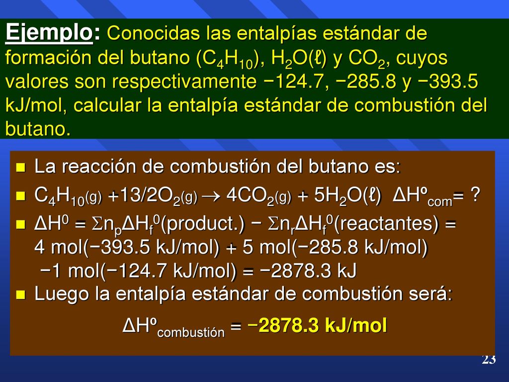 Ejemplo: Conocidas las entalpías estándar de formación del butano (C4H10), H2O(ℓ) y CO2, cuyos valores son respectivamente −124.7, −285.8 y −393.5 kJ/mol, calcular la entalpía estándar de combustión del butano.