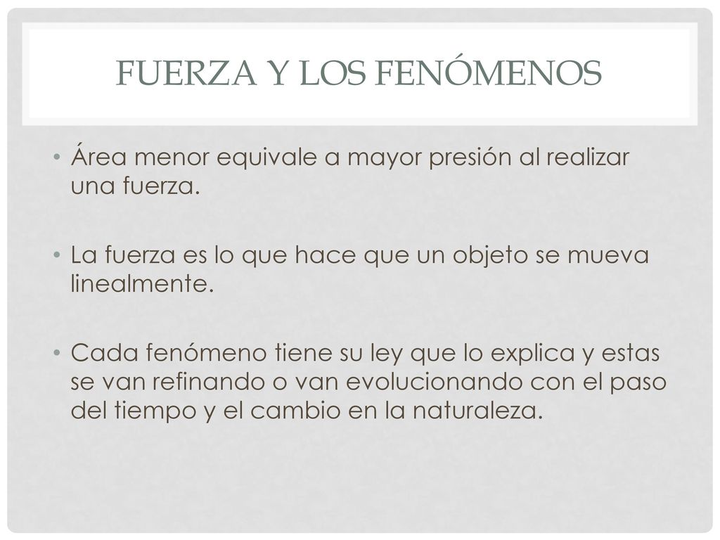 Fuerza y los fenómenos Área menor equivale a mayor presión al realizar una fuerza. La fuerza es lo que hace que un objeto se mueva linealmente.