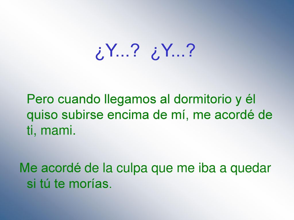 ¿Y... ¿Y... Pero cuando llegamos al dormitorio y él quiso subirse encima de mí, me acordé de ti, mami.