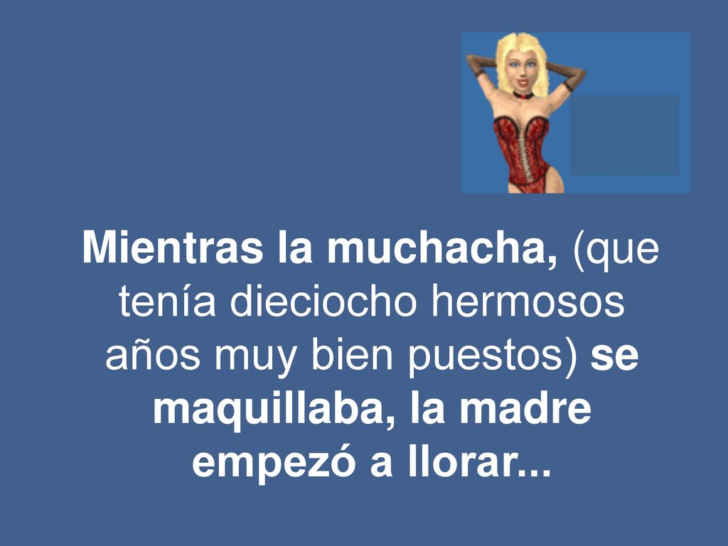 Mientras la muchacha, (que tenía dieciocho hermosos años muy bien puestos) se maquillaba, la madre empezó a llorar...