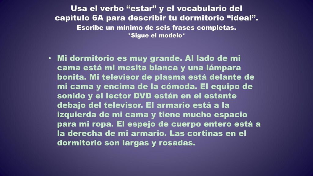 Usa el verbo estar y el vocabulario del capítulo 6A para describir tu dormitorio ideal . Escribe un mínimo de seis frases completas. *Sigue el modelo*