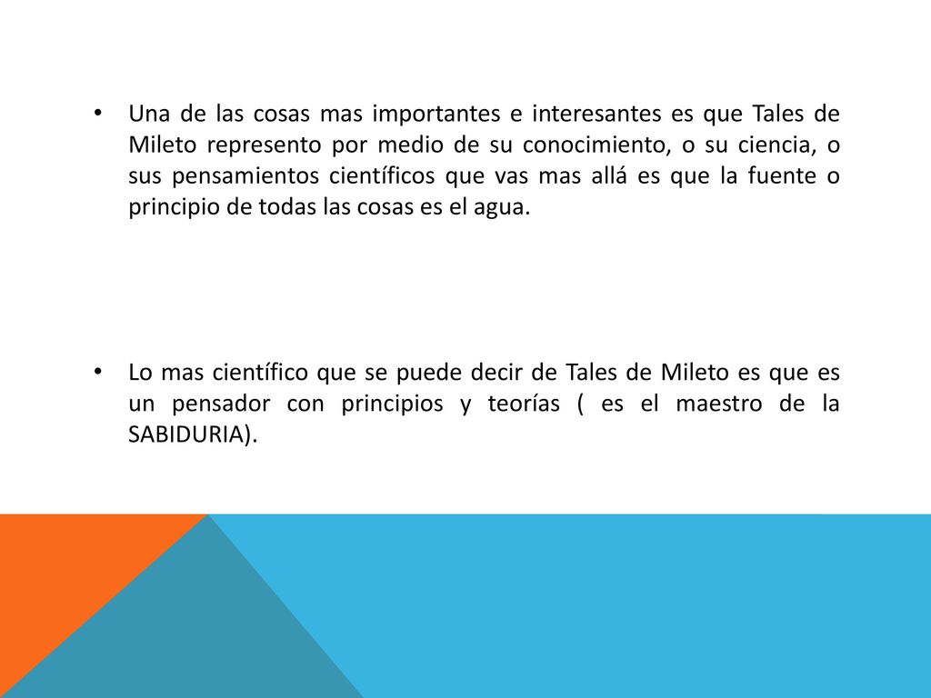 Una de las cosas mas importantes e interesantes es que Tales de Mileto represento por medio de su conocimiento, o su ciencia, o sus pensamientos científicos que vas mas allá es que la fuente o principio de todas las cosas es el agua.