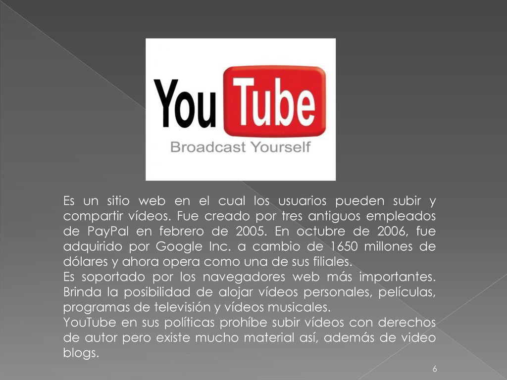 Es un sitio web en el cual los usuarios pueden subir y compartir vídeos. Fue creado por tres antiguos empleados de PayPal en febrero de En octubre de 2006, fue adquirido por Google Inc. a cambio de 1650 millones de dólares y ahora opera como una de sus filiales.