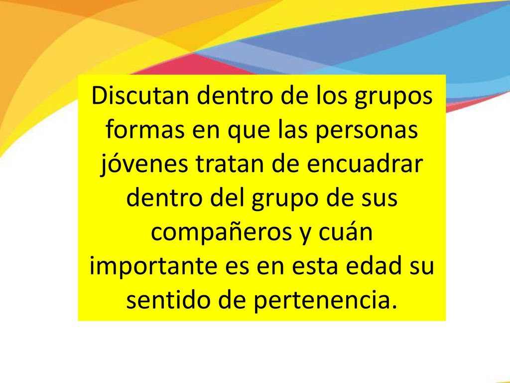 Discutan dentro de los grupos formas en que las personas jóvenes tratan de encuadrar dentro del grupo de sus compañeros y cuán importante es en esta edad su sentido de pertenencia.