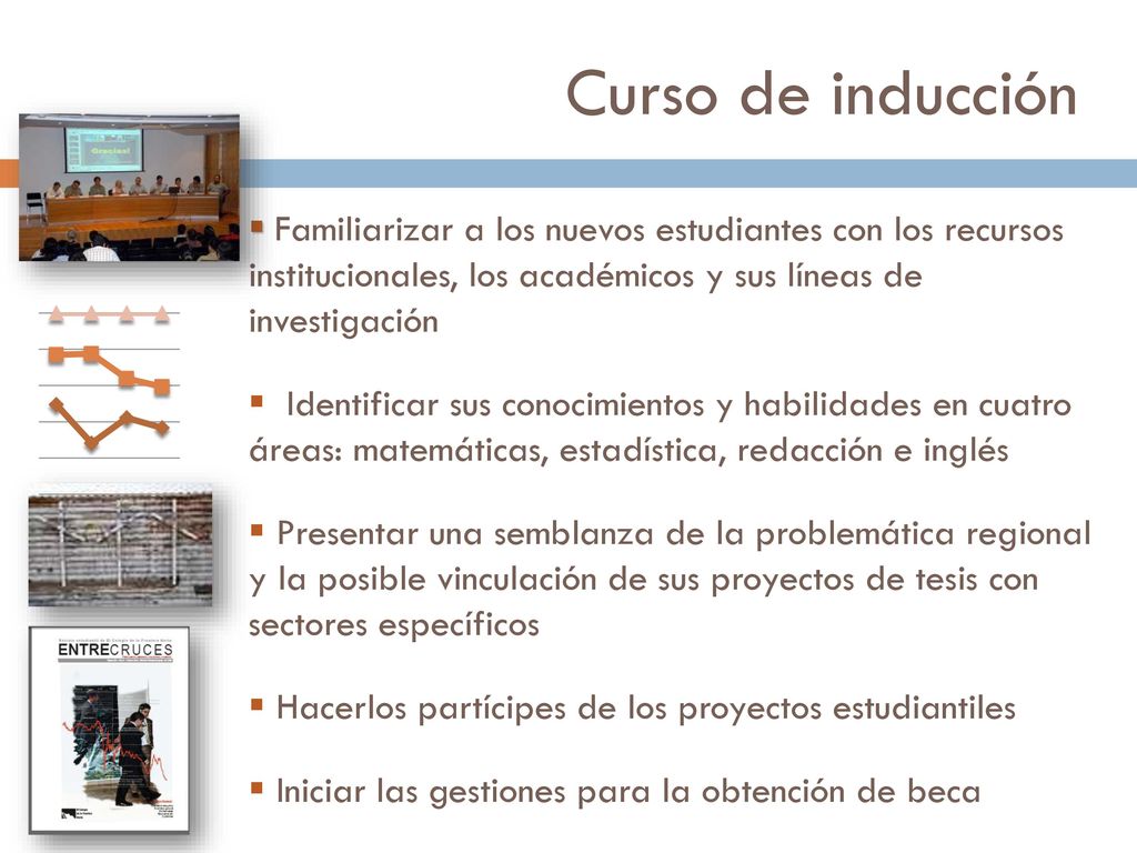 Curso de inducción Familiarizar a los nuevos estudiantes con los recursos institucionales, los académicos y sus líneas de investigación.