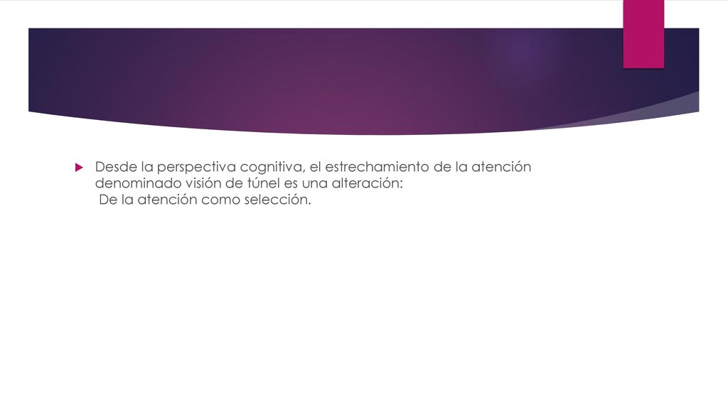 Desde la perspectiva cognitiva, el estrechamiento de la atención denominado visión de túnel es una alteración: De la atención como selección.