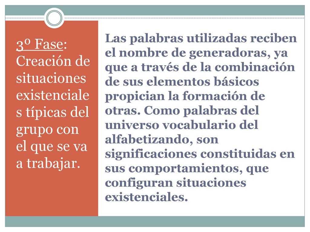 Las palabras utilizadas reciben el nombre de generadoras, ya que a través de la combinación de sus elementos básicos propician la formación de otras. Como palabras del universo vocabulario del alfabetizando, son significaciones constituidas en sus comportamientos, que configuran situaciones existenciales.