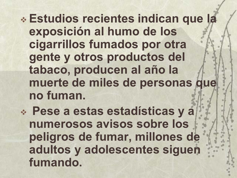 Estudios recientes indican que la exposición al humo de los cigarrillos fumados por otra gente y otros productos del tabaco, producen al año la muerte de miles de personas que no fuman.