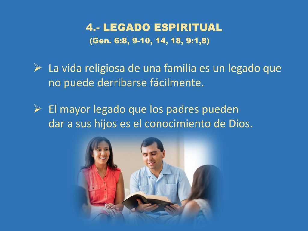 4.- LEGADO ESPIRITUAL (Gen. 6:8, 9-10, 14, 18, 9:1,8) La vida religiosa de una familia es un legado que no puede derribarse fácilmente.