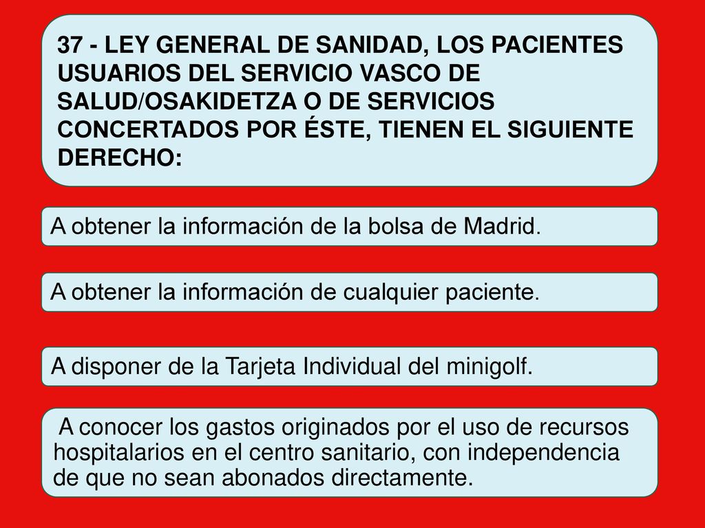 37 - LEY GENERAL DE SANIDAD, LOS PACIENTES USUARIOS DEL SERVICIO VASCO DE SALUD/OSAKIDETZA O DE SERVICIOS CONCERTADOS POR ÉSTE, TIENEN EL SIGUIENTE DERECHO: