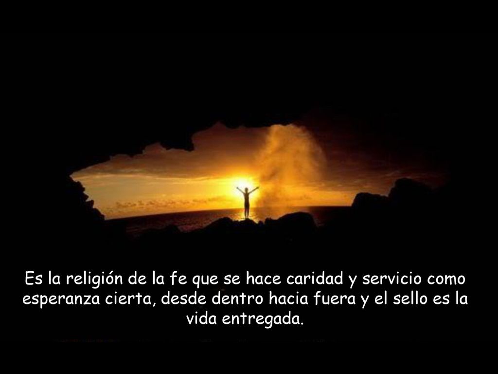Es la religión de la fe que se hace caridad y servicio como esperanza cierta, desde dentro hacia fuera y el sello es la vida entregada.