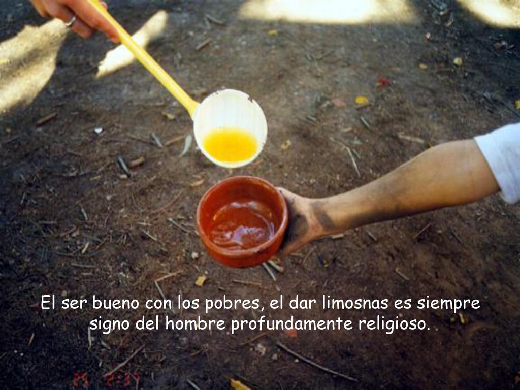 El ser bueno con los pobres, el dar limosnas es siempre signo del hombre profundamente religioso.