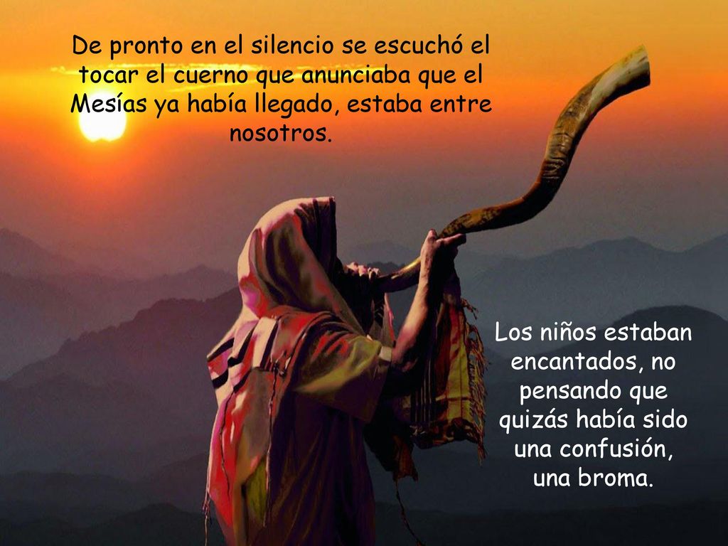 De pronto en el silencio se escuchó el tocar el cuerno que anunciaba que el Mesías ya había llegado, estaba entre nosotros.