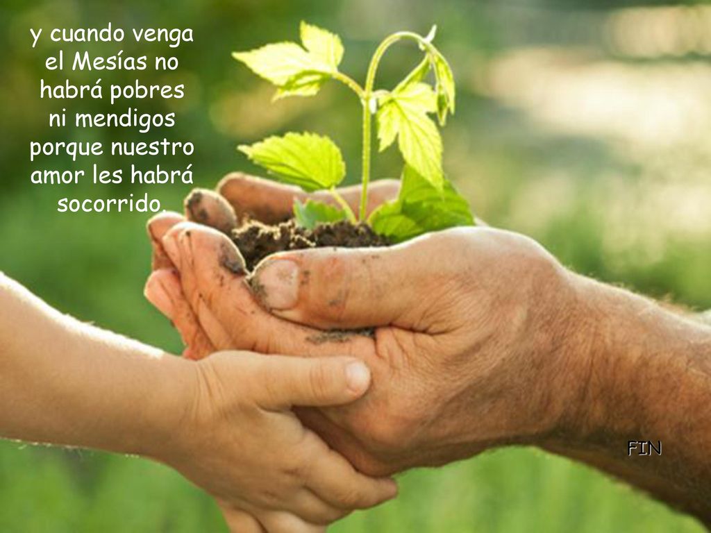 y cuando venga el Mesías no habrá pobres ni mendigos porque nuestro amor les habrá socorrido.