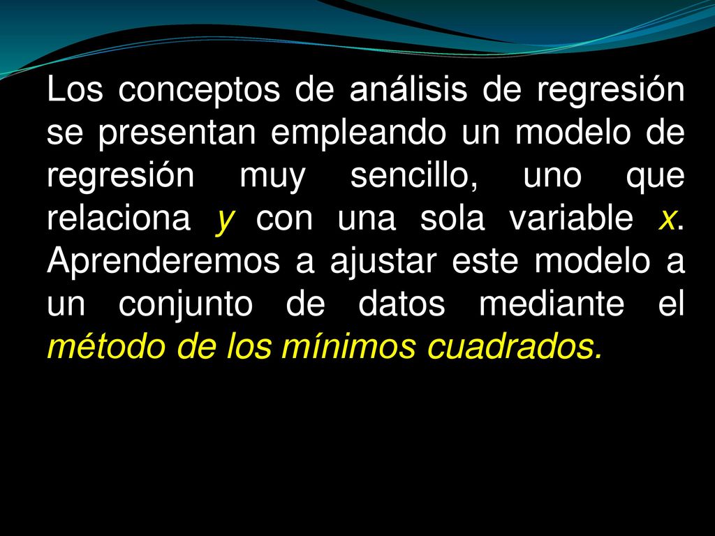 Los conceptos de análisis de regresión se presentan empleando un modelo de regresión muy sencillo, uno que relaciona y con una sola variable x.