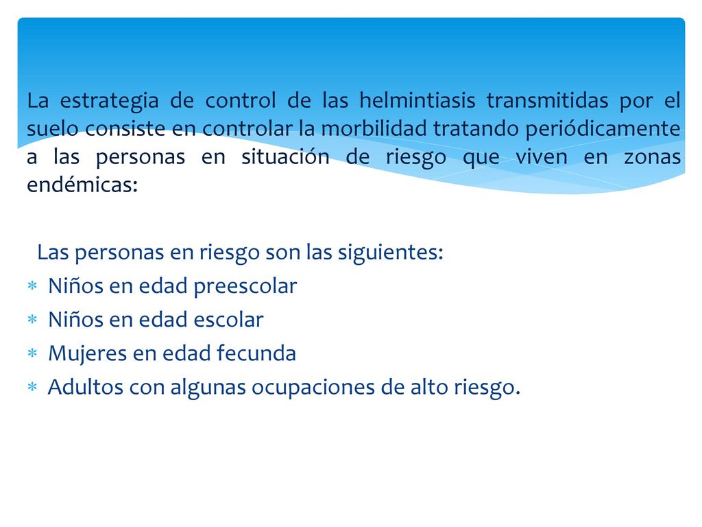 La estrategia de control de las helmintiasis transmitidas por el suelo consiste en controlar la morbilidad tratando periódicamente a las personas en situación de riesgo que viven en zonas endémicas: