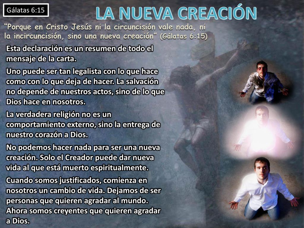 LA NUEVA CREACIÓN Gálatas 6:15. Porque en Cristo Jesús ni la circuncisión vale nada, ni la incircuncisión, sino una nueva creación (Gálatas 6:15)