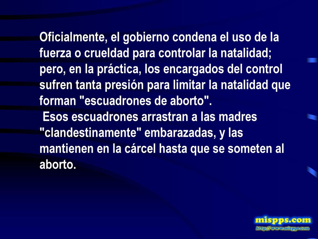 Oficialmente, el gobierno condena el uso de la fuerza o crueldad para controlar la natalidad; pero, en la práctica, los encargados del control sufren tanta presión para limitar la natalidad que forman escuadrones de aborto .