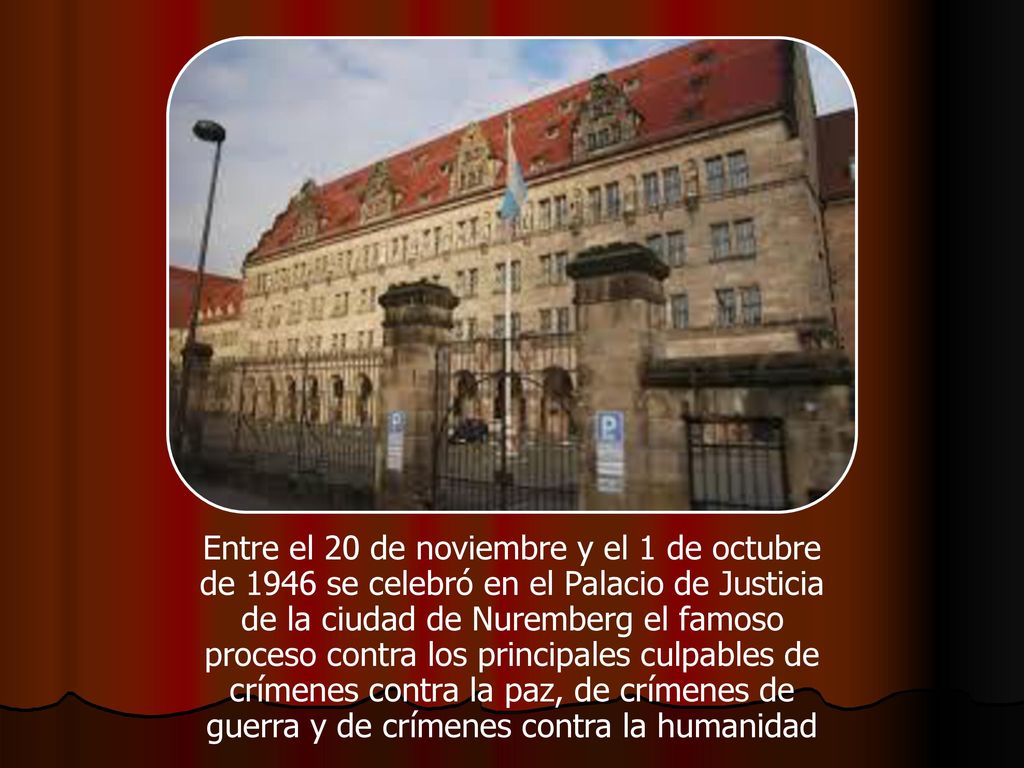 Entre el 20 de noviembre y el 1 de octubre de 1946 se celebró en el Palacio de Justicia de la ciudad de Nuremberg el famoso proceso contra los principales culpables de crímenes contra la paz, de crímenes de guerra y de crímenes contra la humanidad